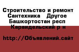 Строительство и ремонт Сантехника - Другое. Башкортостан респ.,Караидельский р-н